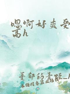 嗯啊好爽受不了高h