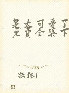 是太可爱了漫画免费全集下拉式阅读