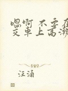 嗯啊 不要在公交车上高潮