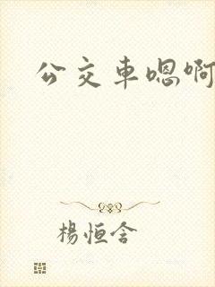 公交车嗯啊轻点