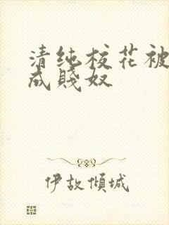 清纯校花被调教成贱奴
