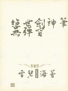绝世剑神笔趣阁无弹窗