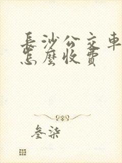 长沙公交车学生怎么收费