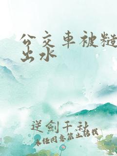 公交车被糙汉摸出水