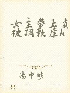女主带上贞洁锁被调教虐h
