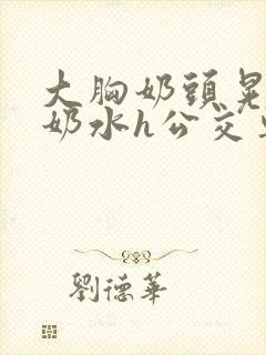 大胸奶头晃着喷奶水h公交车