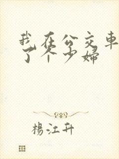 我在公交车上插了个少妇