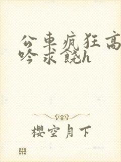 公车疯狂高潮呻吟求饶h