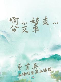 啊…好爽…嗯…公交车