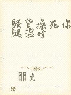 骚货操死你张开腿温晴