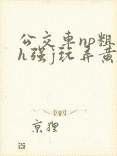 公交车np粗暴h强j玩弄黄文