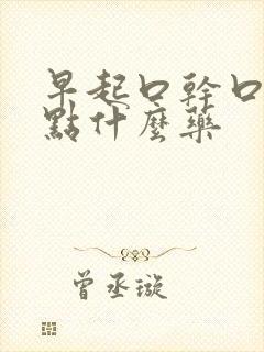 早起口干口苦吃点什么药