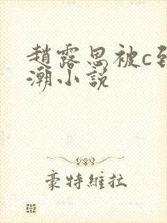 赵露思被c到高潮小说