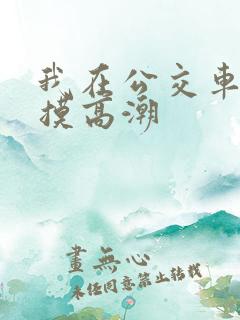 我在公交车上被摸高潮