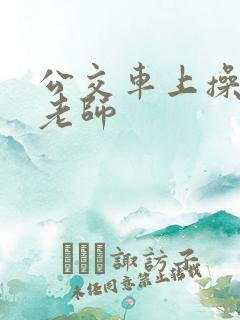 公交车上操美女老师