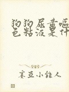 狗狗尿黄呕吐白色粘液是什么原因