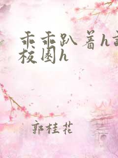 乖乖趴着h调教校园h