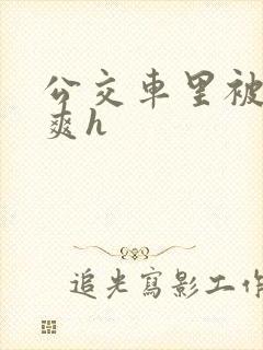 公交车里被强好爽h