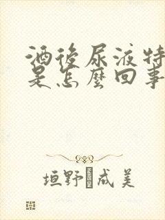 酒后尿液特别黄是怎么回事