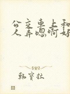 公交车上和陌生人弄嗯啊好湿