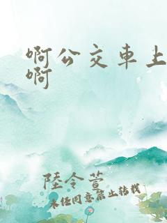啊公交车上被嗯啊