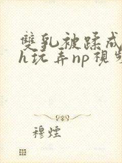双乳被蹂成大肉h玩弄np视频
