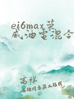 ei6max荣威油电混合版怎么样