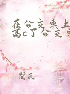 在公交车上弄到高c了公交车最后