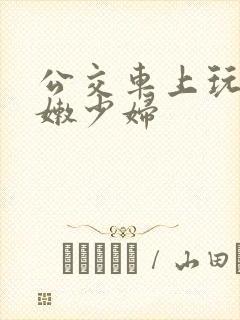公交车上玩弄白嫩少妇