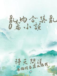 乱肉合集乱500篇小说