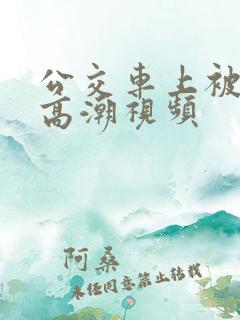 公交车上被摸到高潮视频