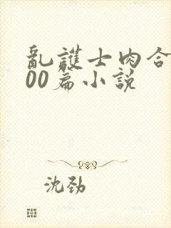 乱护士肉合集500篇小说