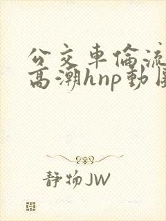公交车伦流澡到高潮hnp动图