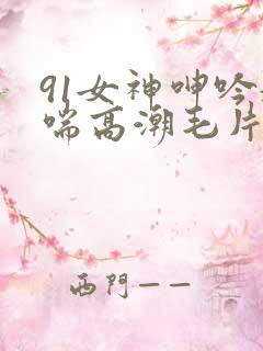 91女神呻吟娇喘高潮毛片