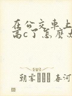 在公交车上弄到高c了怎么办