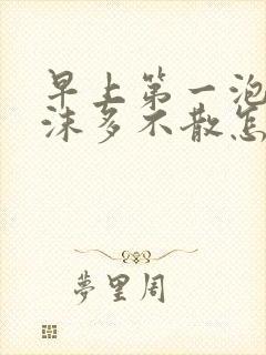 早上第一泡尿泡沫多不散怎么回事