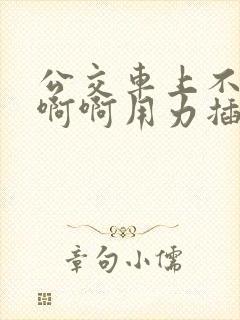 公交车上不要啊啊啊用力插嗯