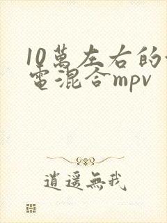 10万左右的油电混合mpv