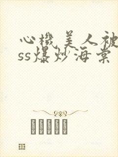心机美人被boss爆炒海棠