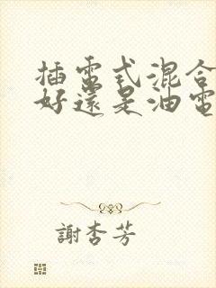 插电式混合动力好还是油电混合好