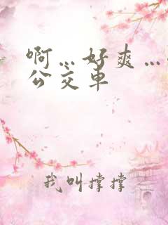 啊…好爽…嗯…公交车