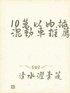 10万以内插电混动车推荐