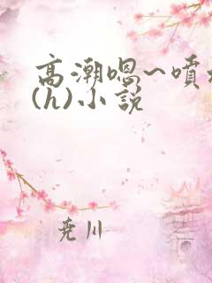 高潮嗯~喷水了(h)小说