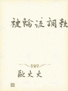 被轮流调教h