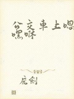 公交车上嗯啊哦嘿咻