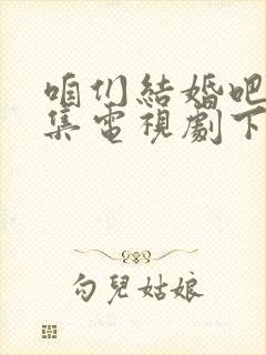 咱们结婚吧50集电视剧下载完整版