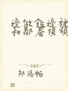 边做饭边被躁我和邻居视频
