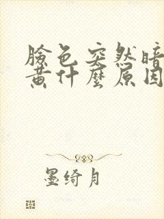 脸色突然暗沉发黄什么原因引起的
