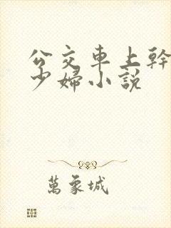 公交车上干了一少妇小说