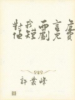 对我而言危险的他短剧免费高清完整版